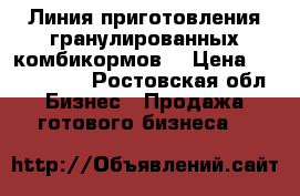 Линия приготовления гранулированных комбикормов  › Цена ­ 2 300 000 - Ростовская обл. Бизнес » Продажа готового бизнеса   